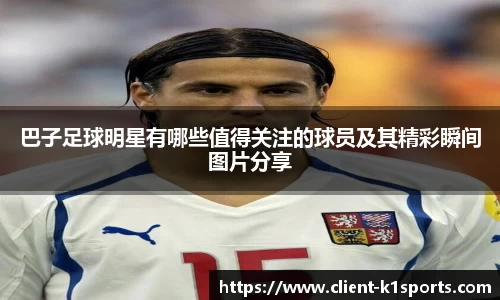 巴子足球明星有哪些值得关注的球员及其精彩瞬间图片分享