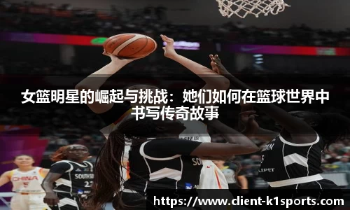 女篮明星的崛起与挑战：她们如何在篮球世界中书写传奇故事