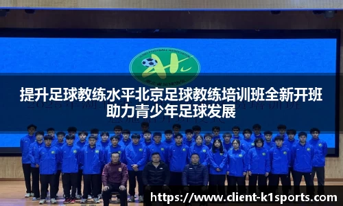 提升足球教练水平北京足球教练培训班全新开班助力青少年足球发展