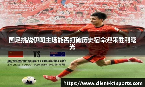 国足挑战伊朗主场能否打破历史宿命迎来胜利曙光